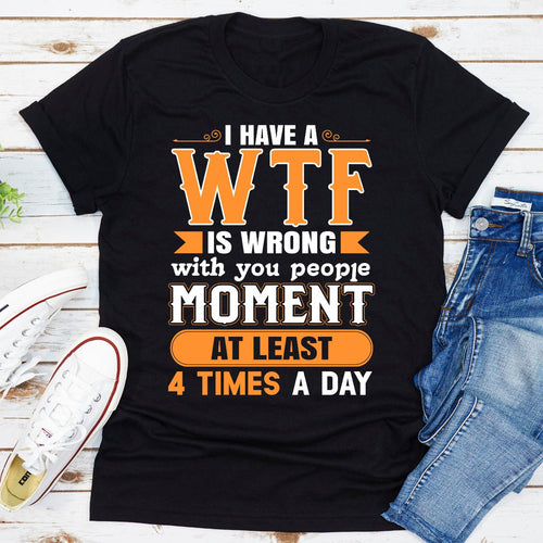 I Have a WTF Is Wrong With You People Moment at Least 4 Times a Day T-Shirt